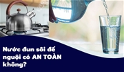 Nước đun sôi để nguội có AN TOÀN không?