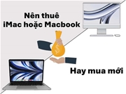 Tại sao nên thuê iMac hoặc Macbook thay vì mua mới?